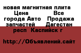 новая магнитная плита › Цена ­ 10 000 - Все города Авто » Продажа запчастей   . Дагестан респ.,Каспийск г.